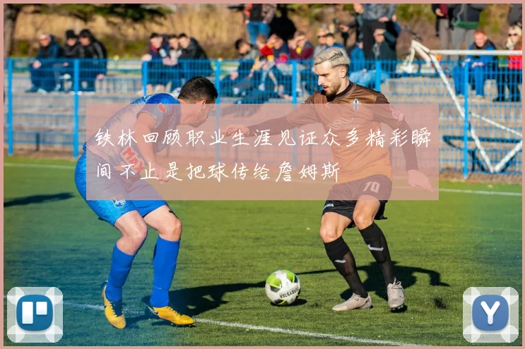 铁林回顾职业生涯见证众多精彩瞬间不止是把球传给詹姆斯
