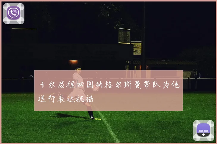 卡尔启程回国纳格尔斯曼带队为他送行表达祝福