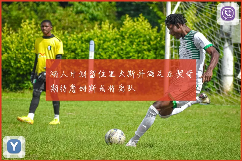 湖人计划留住里夫斯并满足东契奇期待詹姆斯或将离队