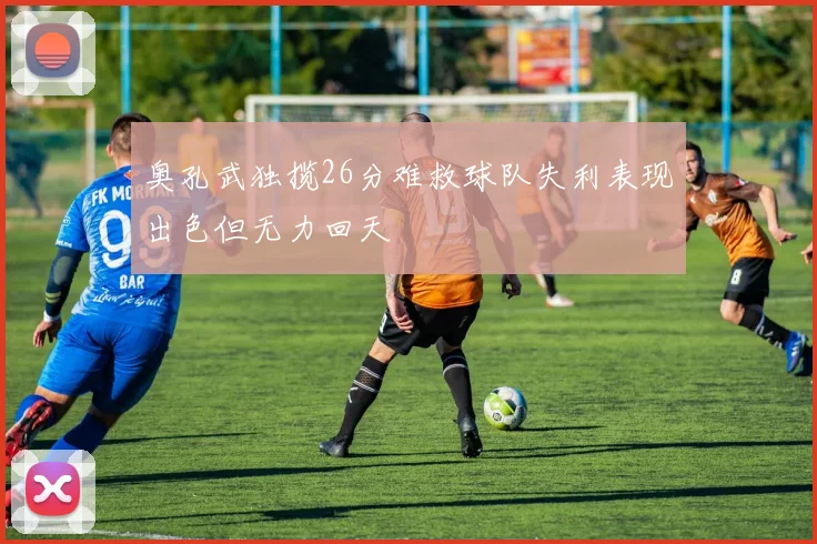 奥孔武独揽26分难救球队失利表现出色但无力回天