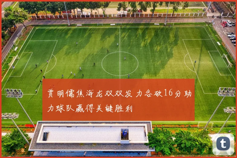 贾明儒焦海龙双双发力各砍16分助力球队赢得关键胜利