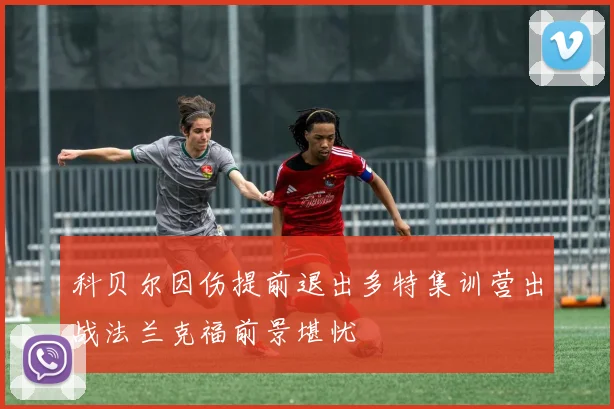 科贝尔因伤提前退出多特集训营出战法兰克福前景堪忧