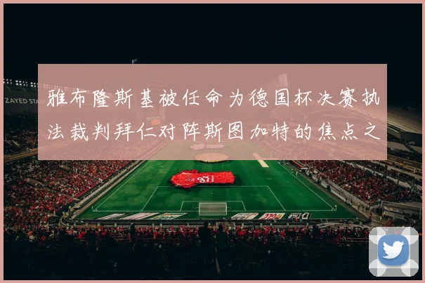 雅布隆斯基被任命为德国杯决赛执法裁判拜仁对阵斯图加特的焦点之战即将来临