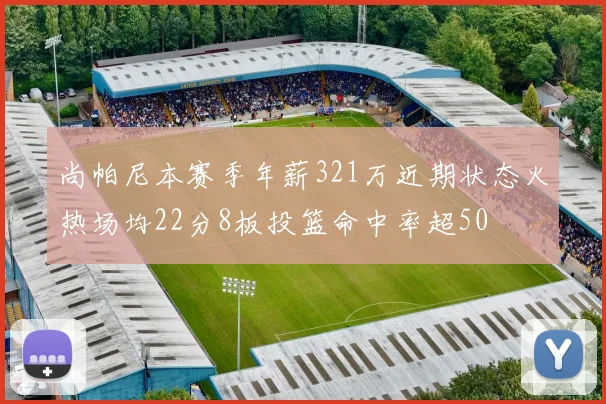 尚帕尼本赛季年薪321万近期状态火热场均22分8板投篮命中率超50