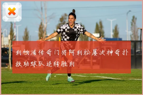 利物浦传奇门将阿利松屡次神奇扑救助球队逆转胜利