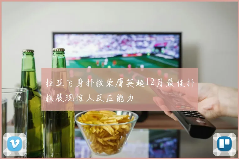 拉亚飞身扑救荣膺英超12月最佳扑救展现惊人反应能力