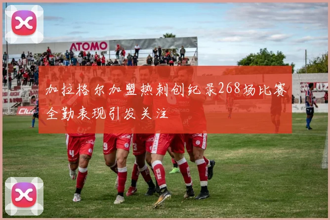 加拉格尔加盟热刺创纪录268场比赛全勤表现引发关注