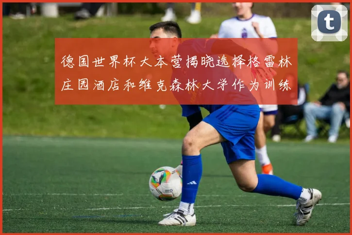 德国世界杯大本营揭晓选择格雷林庄园酒店和维克森林大学作为训练基地