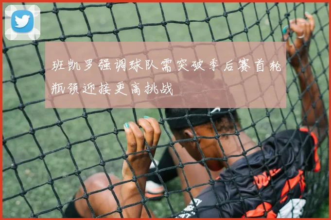 班凯罗强调球队需突破季后赛首轮瓶颈迎接更高挑战