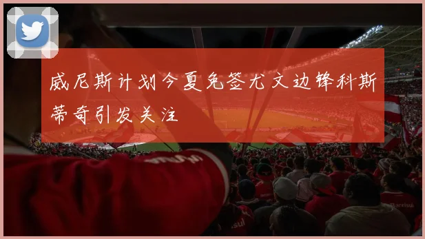 威尼斯计划今夏免签尤文边锋科斯蒂奇引发关注