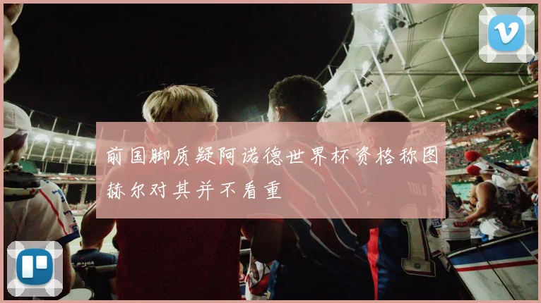 前国脚质疑阿诺德世界杯资格称图赫尔对其并不看重