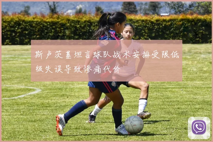 斯卢茨基坦言球队战术安排受限低级失误导致惨痛代价