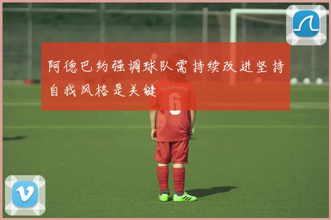 阿德巴约强调球队需持续改进坚持自我风格是关键