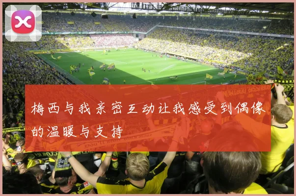梅西与我亲密互动让我感受到偶像的温暖与支持
