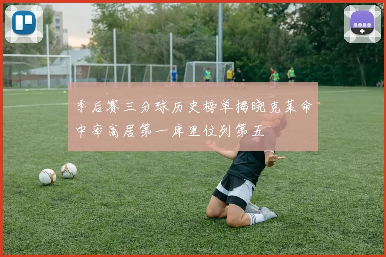 季后赛三分球历史榜单揭晓克莱命中率高居第一库里位列第五