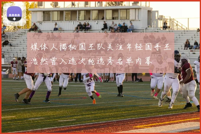 媒体人揭秘国王队关注年轻国手王浩然曾入选次轮选秀名单内幕