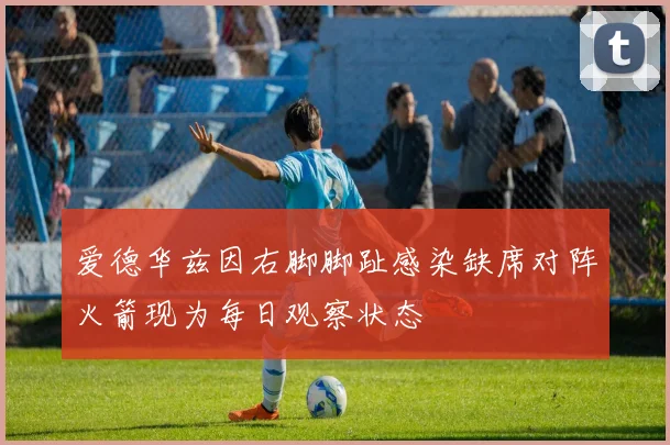 爱德华兹因右脚脚趾感染缺席对阵火箭现为每日观察状态